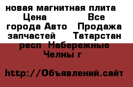новая магнитная плита › Цена ­ 10 000 - Все города Авто » Продажа запчастей   . Татарстан респ.,Набережные Челны г.